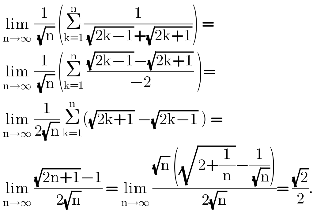  lim_(n→∞)  (1/( (√n))) (Σ_(k=1) ^n (1/( (√(2k−1))+(√(2k+1))))) =   lim_(n→∞)  (1/( (√n))) (Σ_(k=1) ^n  (((√(2k−1))−(√(2k+1)))/(−2)) )=   lim_(n→∞)  (1/(2(√n))) Σ_(k=1) ^n ((√(2k+1)) −(√(2k−1)) ) =   lim_(n→∞)  (((√(2n+1))−1)/(2(√n))) = lim_(n→∞)  (((√n) ((√(2+(1/n)))−(1/( (√n)))))/(2(√n)))= ((√2)/2).  