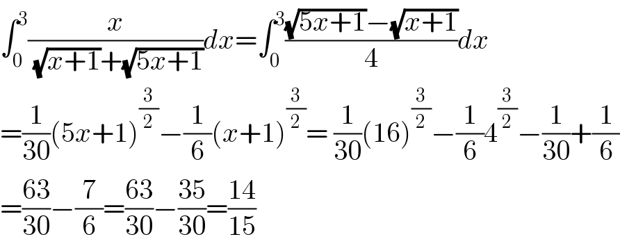 ∫_0 ^3 (x/( (√(x+1))+(√(5x+1))))dx=∫_0 ^3 (((√(5x+1))−(√(x+1)))/4)dx  =(1/(30))(5x+1)^(3/2) −(1/6)(x+1)^(3/2) = (1/(30))(16)^(3/2) −(1/6)4^(3/2) −(1/(30))+(1/6)  =((63)/(30))−(7/6)=((63)/(30))−((35)/(30))=((14)/(15))  