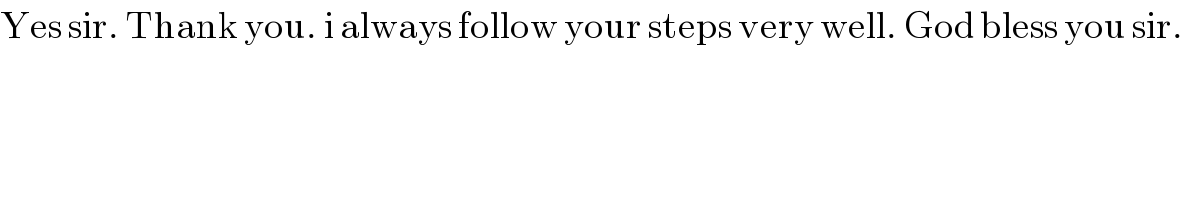 Yes sir. Thank you. i always follow your steps very well. God bless you sir.  