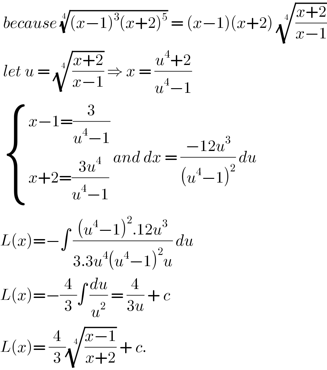  because (((x−1)^3 (x+2)^5 ))^(1/4)  = (x−1)(x+2) (((x+2)/(x−1)))^(1/4)    let u = (((x+2)/(x−1)))^(1/4)  ⇒ x = ((u^4 +2)/(u^4 −1))    { ((x−1=(3/(u^4 −1)))),((x+2=((3u^4 )/(u^4 −1)))) :} and dx = ((−12u^3 )/((u^4 −1)^2 )) du  L(x)=−∫ (((u^4 −1)^2 .12u^3 )/(3.3u^4 (u^4 −1)^2 u)) du   L(x)=−(4/3)∫ (du/u^2 ) = (4/(3u)) + c  L(x)= (4/3)(((x−1)/(x+2)))^(1/4)  + c.   