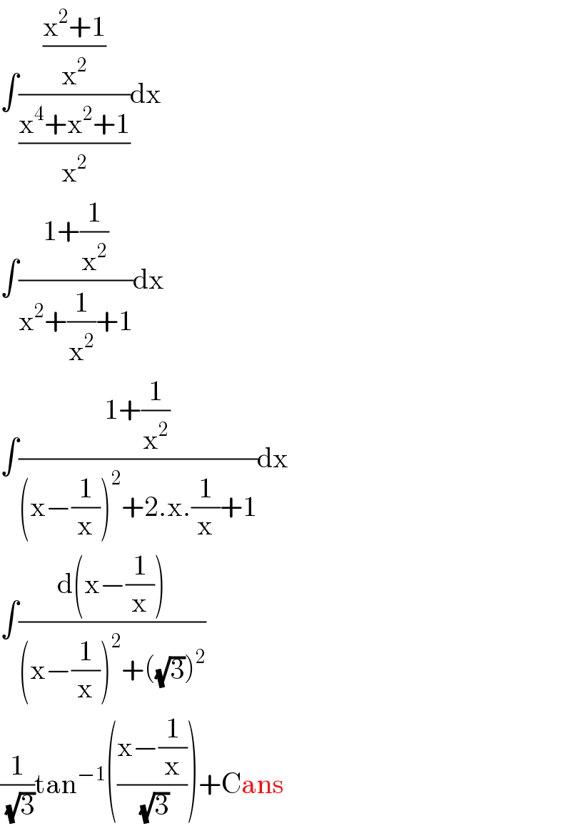 ∫(((x^2 +1)/x^2 )/((x^4 +x^2 +1)/x^2 ))dx  ∫((1+(1/x^2 ))/(x^2 +(1/x^2 )+1))dx  ∫((1+(1/x^2 ))/((x−(1/x))^2 +2.x.(1/x)+1))dx  ∫((d(x−(1/x)))/((x−(1/x))^2 +((√3))^2 ))  (1/( (√3)))tan^(−1) (((x−(1/x))/( (√3))))+Cans  