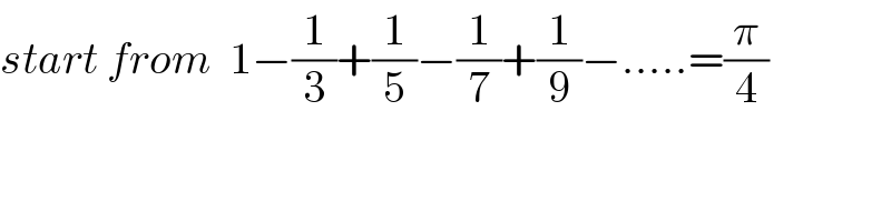 start from  1−(1/3)+(1/5)−(1/7)+(1/9)−.....=(π/4)  