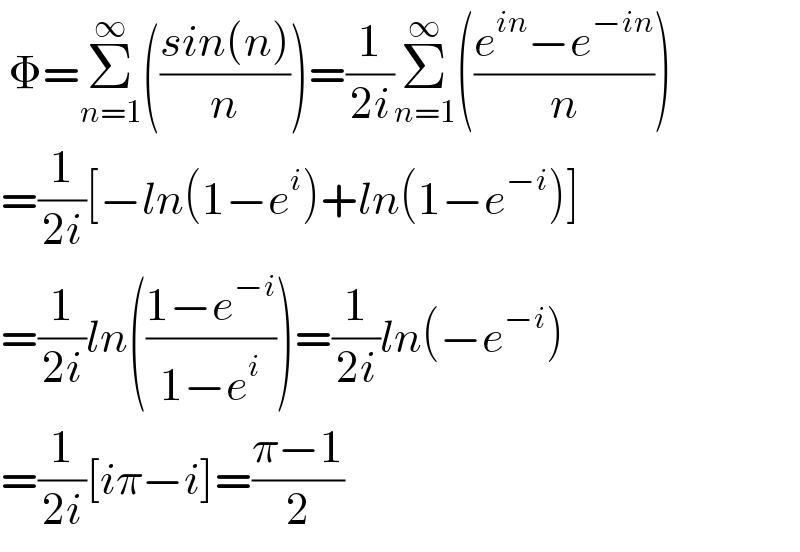  Φ=Σ_(n=1) ^∞ (((sin(n))/n))=(1/(2i))Σ_(n=1) ^∞ (((e^(in) −e^(−in) )/n))  =(1/(2i))[−ln(1−e^i )+ln(1−e^(−i) )]  =(1/(2i))ln(((1−e^(−i) )/(1−e^i )))=(1/(2i))ln(−e^(−i) )  =(1/(2i))[iπ−i]=((π−1)/2)  