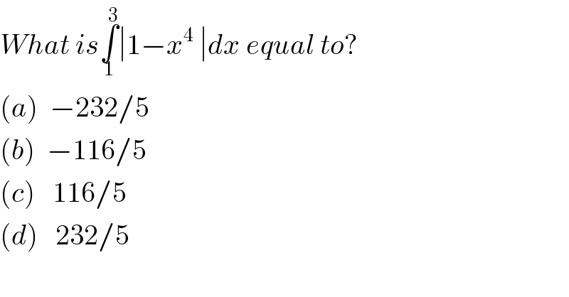 What is∫_1 ^3 ∣1−x^4  ∣dx equal to?  (a)  −232/5  (b)  −116/5  (c)   116/5  (d)   232/5  