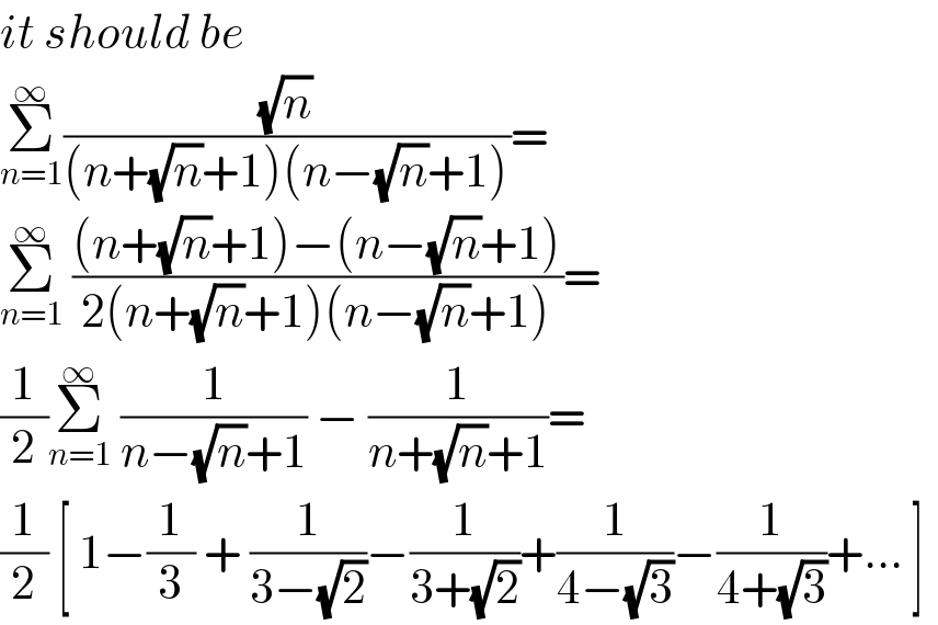 it should be   Σ_(n=1) ^∞ ((√n)/((n+(√n)+1)(n−(√n)+1)))=  Σ_(n=1) ^∞  (((n+(√n)+1)−(n−(√n)+1))/(2(n+(√n)+1)(n−(√n)+1)))=  (1/2)Σ_(n=1) ^∞  (1/(n−(√n)+1)) − (1/(n+(√n)+1))=  (1/2) [ 1−(1/3) + (1/(3−(√2)))−(1/(3+(√2)))+(1/(4−(√3)))−(1/(4+(√3)))+... ]   