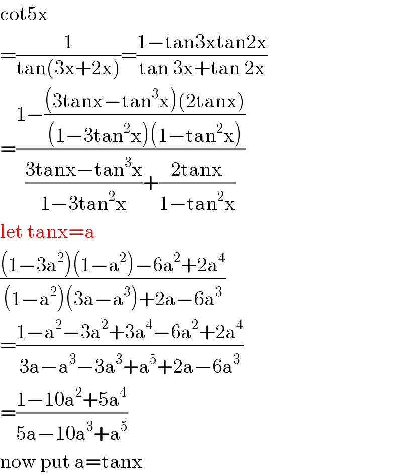 cot5x  =(1/(tan(3x+2x)))=((1−tan3xtan2x)/(tan 3x+tan 2x))  =((1−(((3tanx−tan^3 x)(2tanx))/((1−3tan^2 x)(1−tan^2 x))))/(((3tanx−tan^3 x)/(1−3tan^2 x))+((2tanx)/(1−tan^2 x))))  let tanx=a  (((1−3a^2 )(1−a^2 )−6a^2 +2a^4 )/((1−a^2 )(3a−a^3 )+2a−6a^3 ))  =((1−a^2 −3a^2 +3a^4 −6a^2 +2a^4 )/(3a−a^3 −3a^3 +a^5 +2a−6a^3 ))  =((1−10a^2 +5a^4 )/(5a−10a^3 +a^5 ))  now put a=tanx  
