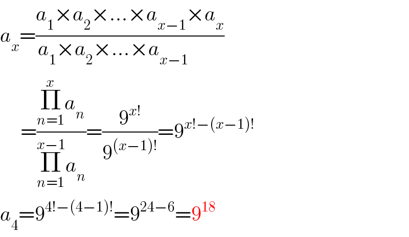 a_x =((a_1 ×a_2 ×...×a_(x−1) ×a_x )/(a_1 ×a_2 ×...×a_(x−1)         ))       =((Π_(n=1) ^x a_n )/(Π_(n=1) ^(x−1) a_n ))=(9^(x!) /9^((x−1)!) )=9^(x!−(x−1)!)   a_4 =9^(4!−(4−1)!) =9^(24−6) =9^(18)   