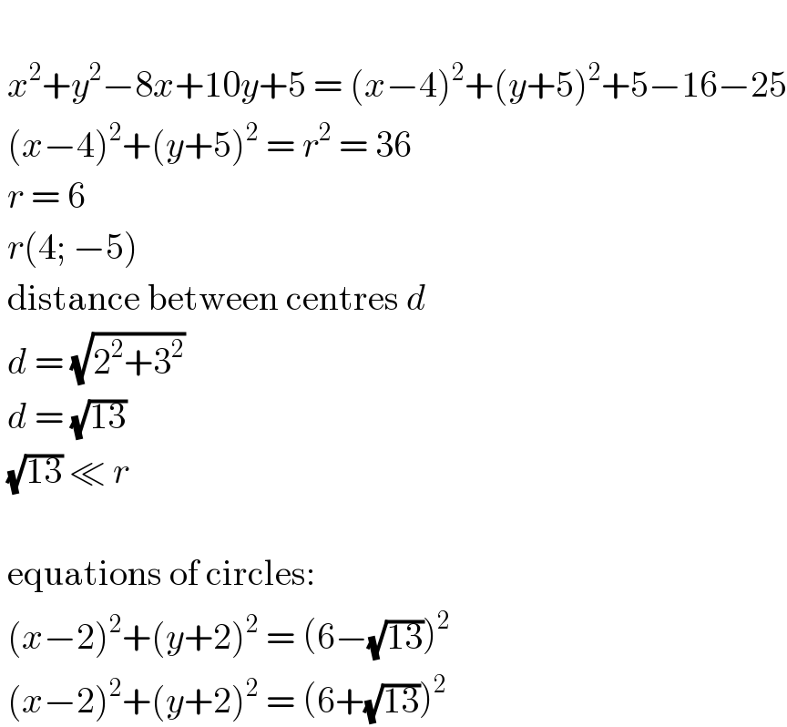     x^2 +y^2 −8x+10y+5 = (x−4)^2 +(y+5)^2 +5−16−25   (x−4)^2 +(y+5)^2  = r^2  = 36   r = 6   r(4; −5)   distance between centres d   d = (√(2^2 +3^2 ))   d = (√(13))   (√(13)) ≪ r      equations of circles:   (x−2)^2 +(y+2)^2  = (6−(√(13)))^2    (x−2)^2 +(y+2)^2  = (6+(√(13)))^2   