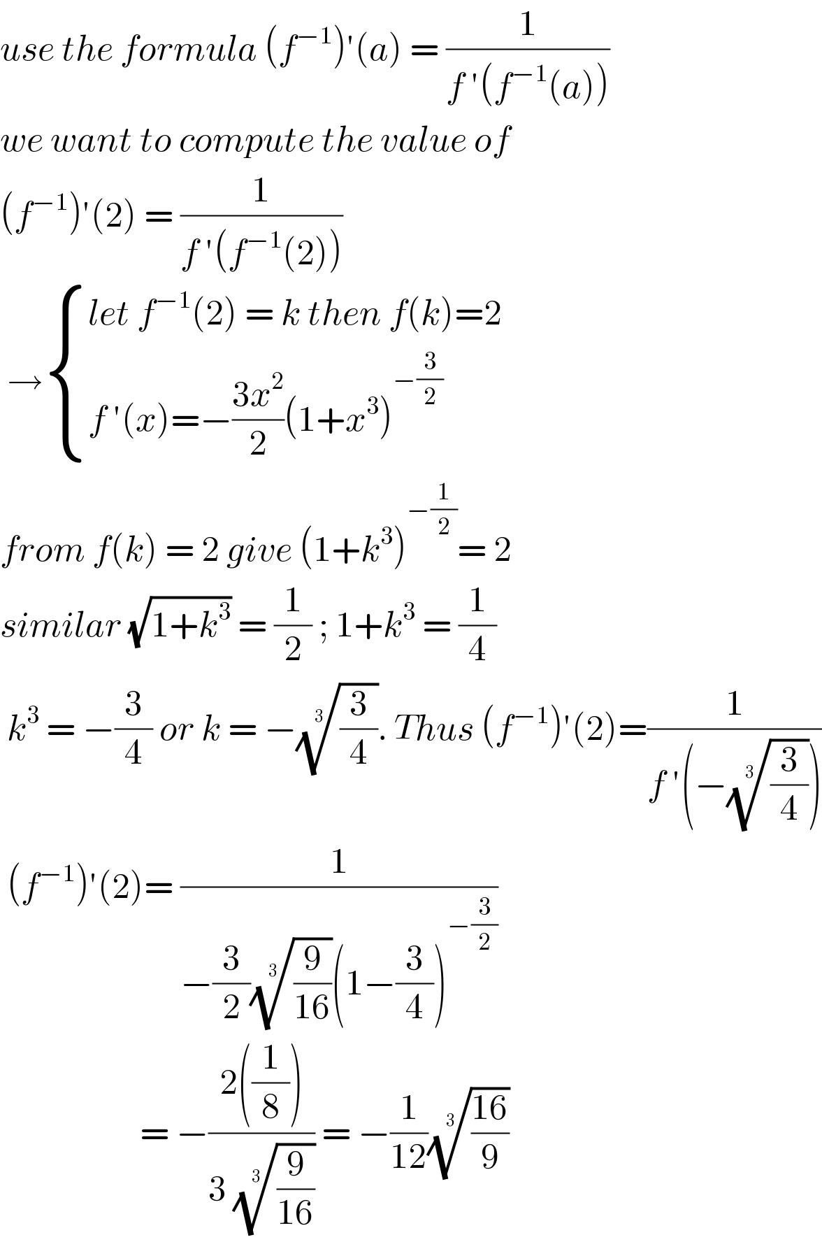 use the formula (f^(−1) )′(a) = (1/(f ′(f^(−1) (a))))  we want to compute the value of   (f^(−1) )′(2) = (1/(f ′(f^(−1) (2))))   → { ((let f^(−1) (2) = k then f(k)=2)),((f ′(x)=−((3x^2 )/2)(1+x^3 )^(−(3/2)) )) :}  from f(k) = 2 give (1+k^3 )^(−(1/2)) = 2  similar (√(1+k^3 )) = (1/2) ; 1+k^3  = (1/4)   k^3  = −(3/4) or k = −((3/4))^(1/3) . Thus (f^(−1) )′(2)=(1/(f ′(−((3/4))^(1/3) )))   (f^(−1) )′(2)= (1/(−(3/2)((9/(16)))^(1/3) (1−(3/4))^(−(3/2)) ))                      = −((2((1/8)))/(3 ((9/(16)))^(1/3) )) = −(1/(12))(((16)/9))^(1/3)   