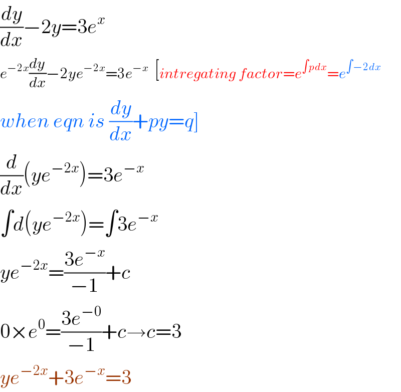 (dy/dx)−2y=3e^x   e^(−2x) (dy/dx)−2ye^(−2x) =3e^(−x)   [intregating factor=e^(∫pdx) =e^(∫−2dx)   when eqn is (dy/dx)+py=q]  (d/dx)(ye^(−2x) )=3e^(−x)   ∫d(ye^(−2x) )=∫3e^(−x)   ye^(−2x) =((3e^(−x) )/(−1))+c  0×e^0 =((3e^(−0) )/(−1))+c→c=3  ye^(−2x) +3e^(−x) =3  