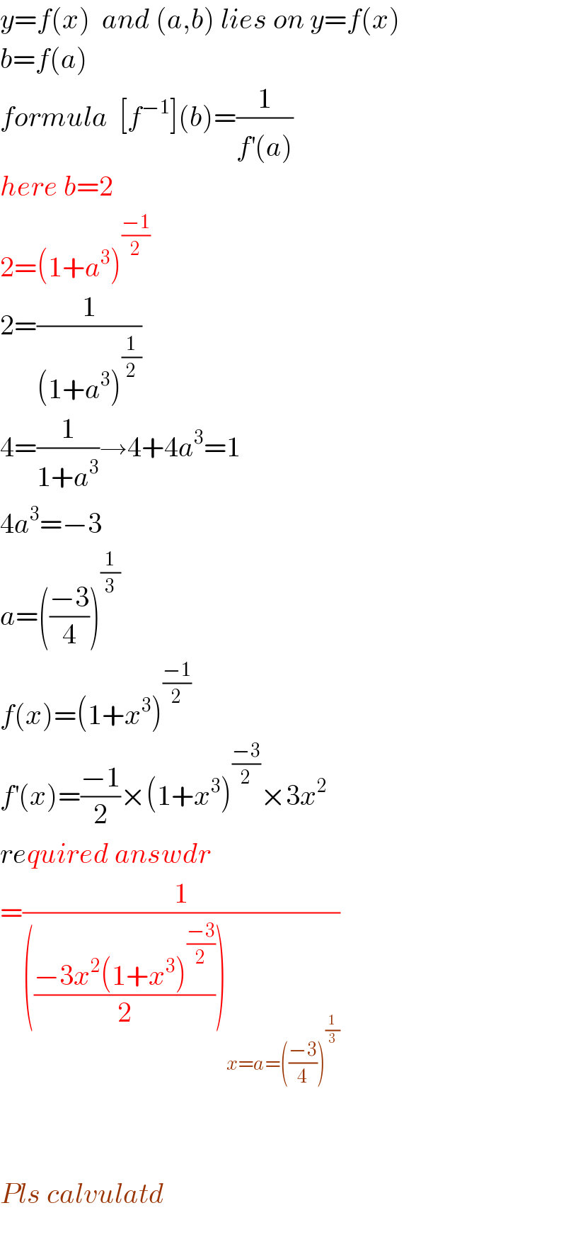 y=f(x)  and (a,b) lies on y=f(x)  b=f(a)  formula  [f^(−1) ](b)=(1/(f^′ (a)))  here b=2    2=(1+a^3 )^((−1)/2)   2=(1/((1+a^3 )^(1/2) ))  4=(1/(1+a^3 ))→4+4a^3 =1  4a^3 =−3  a=(((−3)/4))^(1/3)   f(x)=(1+x^3 )^((−1)/2)   f^′ (x)=((−1)/2)×(1+x^3 )^((−3)/2) ×3x^2   required answdr  =(1/((((−3x^2 (1+x^3 )^((−3)/2) )/2))_(x=a=(((−3)/4))^(1/3) ) ))      Pls calvulatd    
