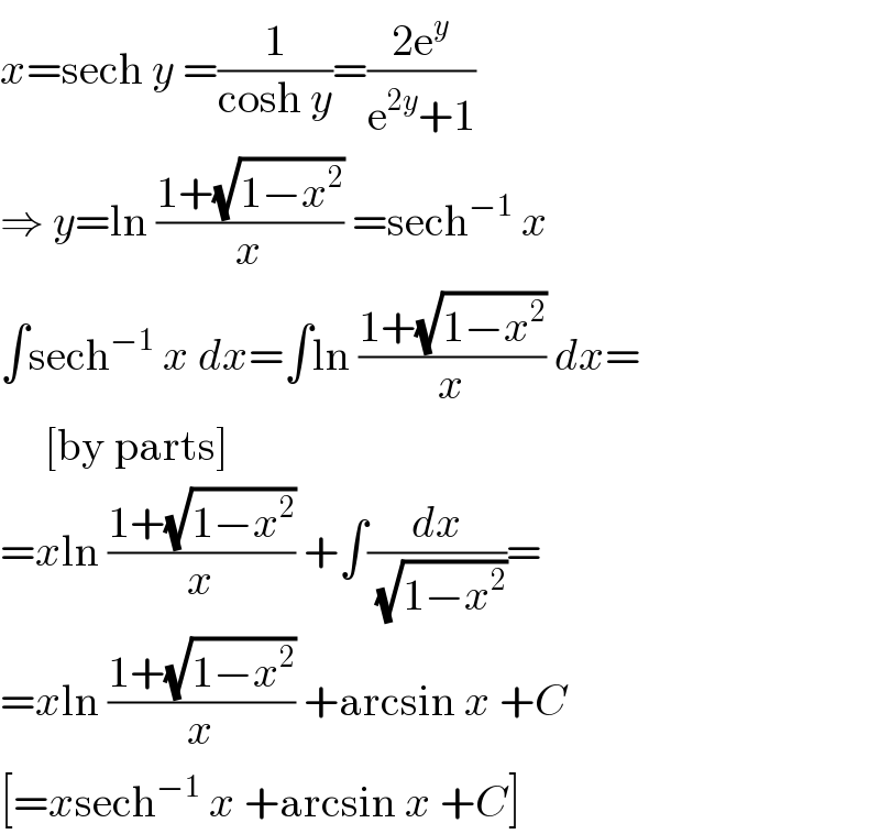 x=sech y =(1/(cosh y))=((2e^y )/(e^(2y) +1))  ⇒ y=ln ((1+(√(1−x^2 )))/x) =sech^(−1)  x  ∫sech^(−1)  x dx=∫ln ((1+(√(1−x^2 )))/x) dx=       [by parts]  =xln ((1+(√(1−x^2 )))/x) +∫(dx/( (√(1−x^2 ))))=  =xln ((1+(√(1−x^2 )))/x) +arcsin x +C  [=xsech^(−1)  x +arcsin x +C]  
