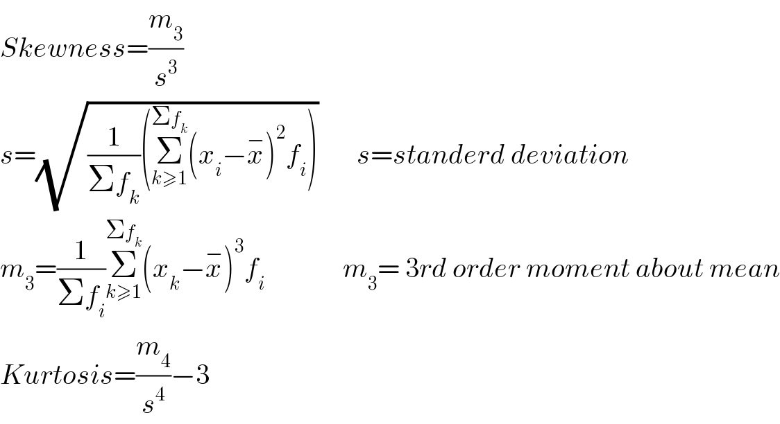 Skewness=(m_3 /s^3 )        s=(√((1/(Σf_k ))(Σ_(k≥1) ^(Σf_k ) (x_i −x^− )^2 f_i )))       s=standerd deviation  m_3 =(1/(Σf_i ))Σ_(k≥1) ^(Σf_k ) (x_k −x^− )^3 f_i               m_3 = 3rd order moment about mean  Kurtosis=(m_4 /s^4 )−3  