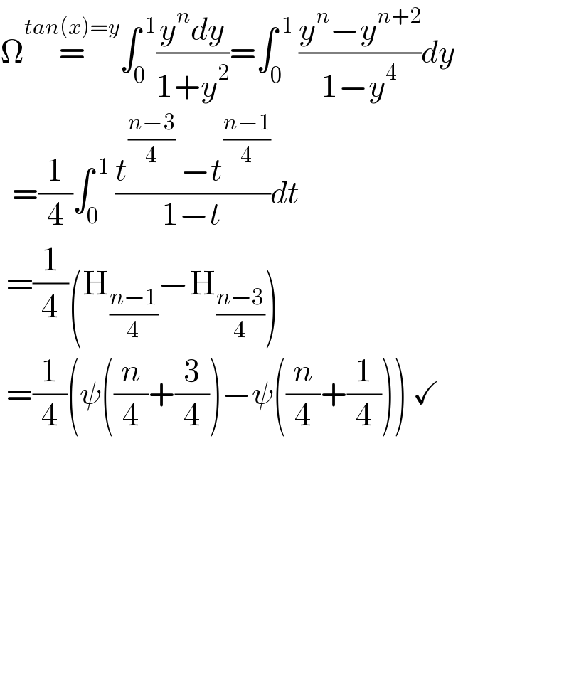 Ω=^(tan(x)=y) ∫_0 ^( 1) ((y^n dy)/(1+y^2 ))=∫_0 ^( 1)  ((y^n −y^(n+2) )/(1−y^4 ))dy    =(1/4)∫_0 ^( 1)  ((t^((n−3)/4)  −t^((n−1)/4) )/(1−t))dt   =(1/4)(H_((n−1)/4) −H_((n−3)/4) )   =(1/4)(ψ((n/4)+(3/4))−ψ((n/4)+(1/4))) ✓                