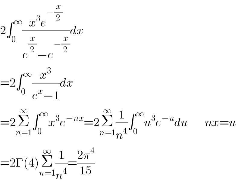 2∫_0 ^∞ ((x^3 e^(−(x/2)) )/(e^(x/2) −e^(−(x/2)) ))dx  =2∫_0 ^∞ (x^3 /(e^x −1))dx  =2Σ_(n=1) ^∞ ∫_0 ^∞ x^3 e^(−nx) =2Σ_(n=1) ^∞ (1/n^4 )∫_0 ^∞ u^3 e^(−u) du       nx=u  =2Γ(4)Σ_(n=1) ^∞ (1/n^4 )=((2π^4 )/(15))  