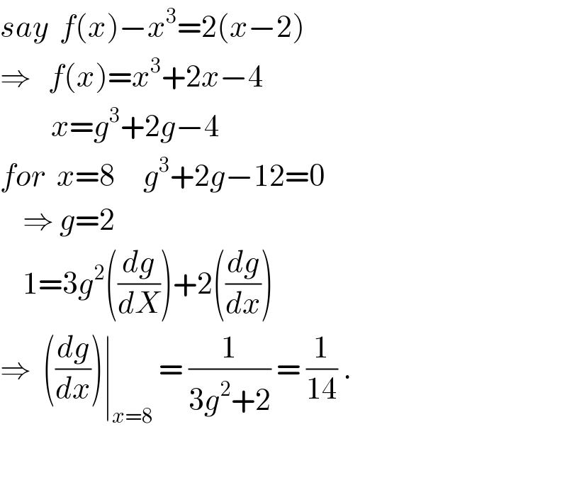 say  f(x)−x^3 =2(x−2)  ⇒   f(x)=x^3 +2x−4           x=g^3 +2g−4  for  x=8     g^3 +2g−12=0      ⇒ g=2      1=3g^2 ((dg/dX))+2((dg/dx))  ⇒  ((dg/dx))∣_(x=8)  = (1/(3g^2 +2)) = (1/(14)) .    