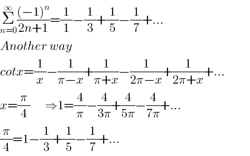Σ_(n=0) ^∞ (((−1)^n )/(2n+1))=(1/1)−(1/3)+(1/5)−(1/7)+...  Another way  cotx=(1/x)−(1/(π−x))+(1/(π+x))−(1/(2π−x))+(1/(2π+x))+...  x=(π/4)      ⇒1=(4/π)−(4/(3π))+(4/(5π))−(4/(7π))+...  (π/4)=1−(1/3)+(1/5)−(1/7)+...  