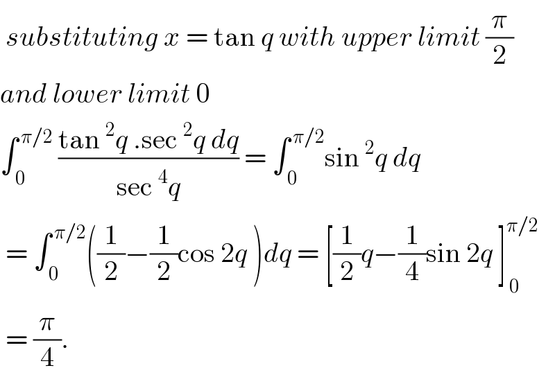  substituting x = tan q with upper limit (π/2)  and lower limit 0  ∫_( 0) ^( π/2)  ((tan^2 q .sec^2 q dq)/(sec^4 q)) = ∫_( 0 ) ^( π/2) sin^2 q dq    = ∫_( 0) ^( π/2) ((1/2)−(1/2)cos 2q )dq = [(1/2)q−(1/4)sin 2q ]_( 0) ^(π/2)    = (π/4).  