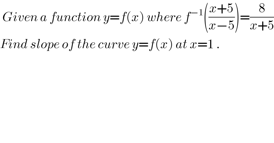  Given a function y=f(x) where f^(−1) (((x+5)/(x−5)))=(8/(x+5))  Find slope of the curve y=f(x) at x=1 .  