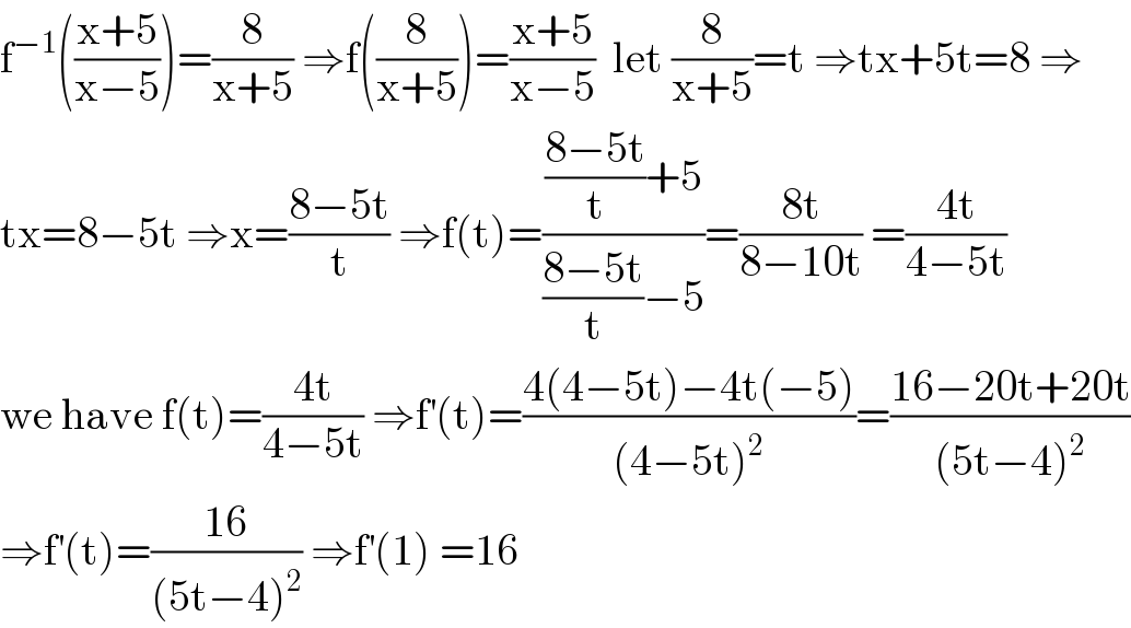 f^(−1) (((x+5)/(x−5)))=(8/(x+5)) ⇒f((8/(x+5)))=((x+5)/(x−5))  let (8/(x+5))=t ⇒tx+5t=8 ⇒  tx=8−5t ⇒x=((8−5t)/t) ⇒f(t)=((((8−5t)/t)+5)/(((8−5t)/t)−5))=((8t)/(8−10t)) =((4t)/(4−5t))  we have f(t)=((4t)/(4−5t)) ⇒f^′ (t)=((4(4−5t)−4t(−5))/((4−5t)^2 ))=((16−20t+20t)/((5t−4)^2 ))  ⇒f^′ (t)=((16)/((5t−4)^2 )) ⇒f^′ (1) =16  