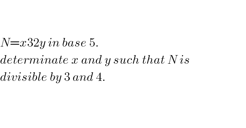     N=x32y in base 5.  determinate x and y such that N is  divisible by 3 and 4.  