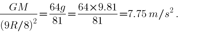 ((GM)/((9R/8)^2 )) = ((64g)/(81)) = ((64×9.81)/(81)) =7.75 m/s^2  .  