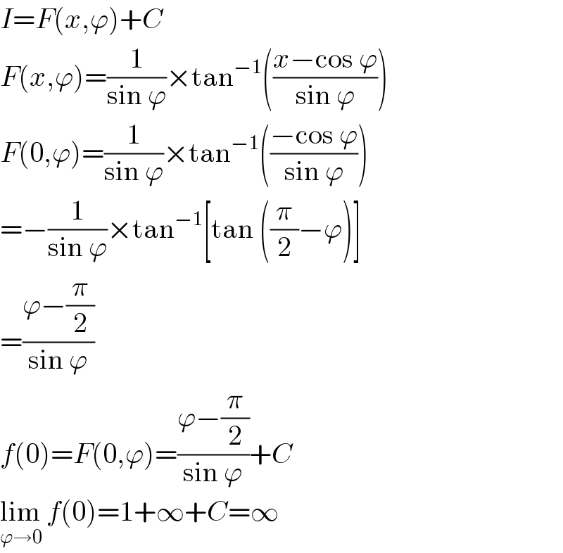 I=F(x,ϕ)+C  F(x,ϕ)=(1/(sin ϕ))×tan^(−1) (((x−cos ϕ)/(sin ϕ)))  F(0,ϕ)=(1/(sin ϕ))×tan^(−1) (((−cos ϕ)/(sin ϕ)))  =−(1/(sin ϕ))×tan^(−1) [tan ((π/2)−ϕ)]  =((ϕ−(π/2))/(sin ϕ))  f(0)=F(0,ϕ)=((ϕ−(π/2))/(sin ϕ))+C  lim_(ϕ→0)  f(0)=1+∞+C=∞  