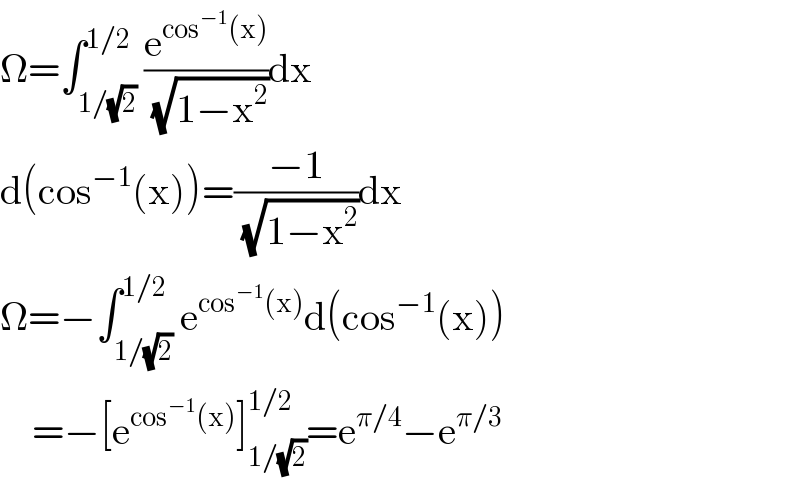 Ω=∫_(1/(√2)) ^(1/2) (e^(cos^(−1) (x)) /( (√(1−x^2 ))))dx  d(cos^(−1) (x))=((−1)/( (√(1−x^2 ))))dx  Ω=−∫_(1/(√2)) ^(1/2) e^(cos^(−1) (x)) d(cos^(−1) (x))      =−[e^(cos^(−1) (x)) ]_(1/(√2)) ^(1/2) =e^(π/4) −e^(π/3)   