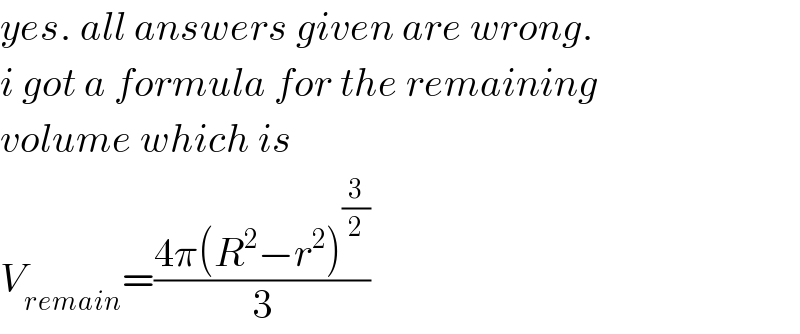 yes. all answers given are wrong.  i got a formula for the remaining  volume which is  V_(remain) =((4π(R^2 −r^2 )^(3/2) )/3)  