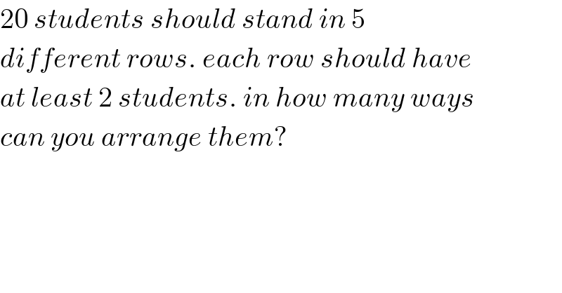 20 students should stand in 5  different rows. each row should have  at least 2 students. in how many ways  can you arrange them?  