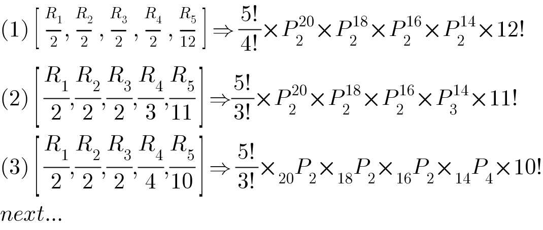(1) [ −_2 ^R_1  , −_2 ^R_2   , −_2 ^R_3   , −_2 ^R_4   , −_(12) ^R_5   ] ⇒ ((5!)/(4!))×P_2 ^( 20) ×P_2 ^( 18) ×P_2 ^( 16) ×P_2 ^( 14) ×12!   (2) [ (R_1 /2),(R_2 /2),(R_3 /2),(R_4 /3),(R_5 /(11)) ] ⇒((5!)/(3!))×P_2 ^( 20) ×P_2 ^( 18) ×P_2 ^( 16) ×P_3 ^( 14) ×11!  (3) [ (R_1 /2),(R_2 /2),(R_3 /2),(R_4 /4),(R_5 /(10)) ] ⇒ ((5!)/(3!))×_(20) P_2 ×_(18) P_2 ×_(16) P_2 ×_(14) P_4 ×10!  next...  