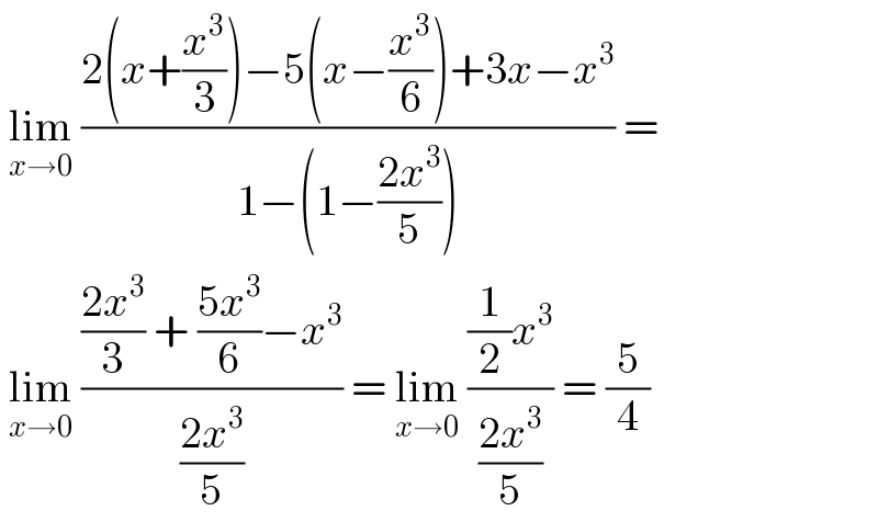  lim_(x→0)  ((2(x+(x^3 /3))−5(x−(x^3 /6))+3x−x^3 )/(1−(1−((2x^3 )/5)))) =   lim_(x→0)  ((((2x^3 )/3) + ((5x^3 )/6)−x^3 )/((2x^3 )/5)) = lim_(x→0)  (((1/2)x^3 )/((2x^3 )/5)) = (5/4)  