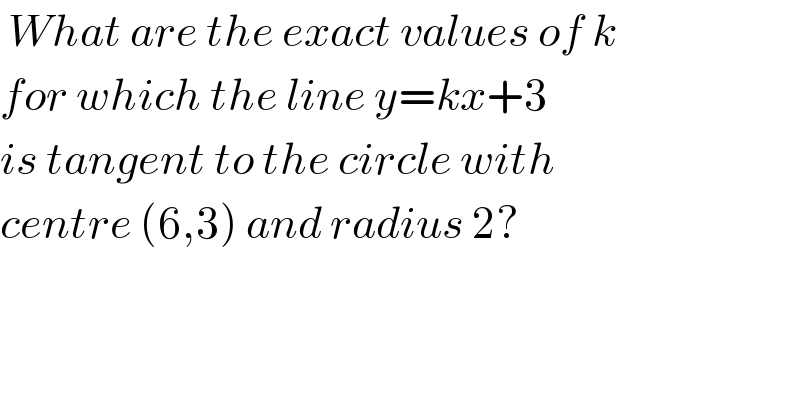  What are the exact values of k  for which the line y=kx+3  is tangent to the circle with  centre (6,3) and radius 2?  