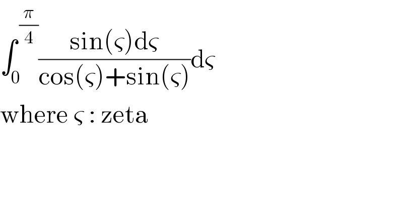 ∫_0 ^( (π/4)) ((sin(ς)dς)/(cos(ς)+sin(ς)))dς  where ς : zeta   