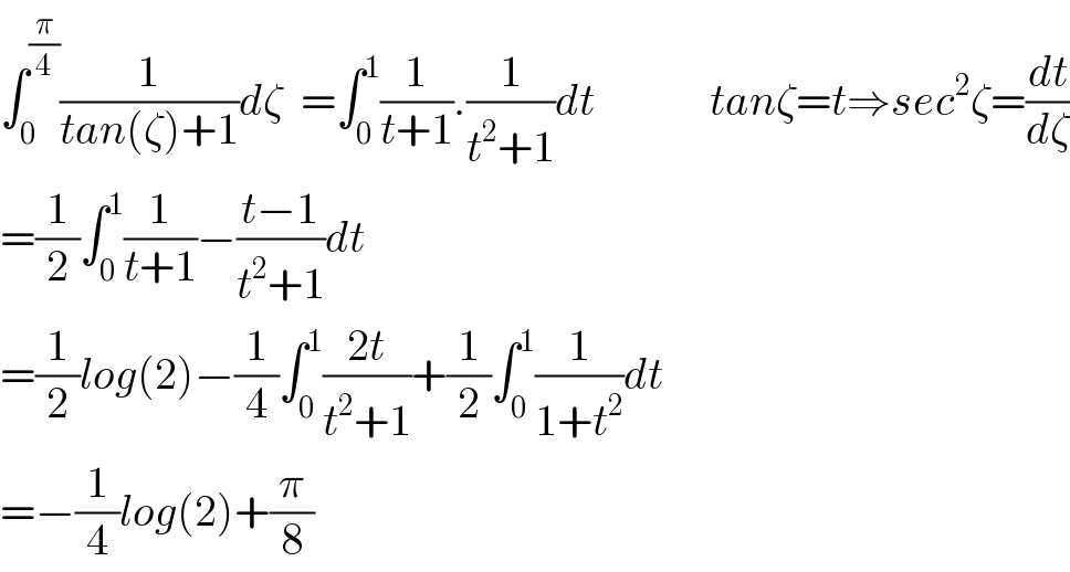 ∫_0 ^(π/4) (1/(tan(ζ)+1))dζ  =∫_0 ^1 (1/(t+1)).(1/(t^2 +1))dt             tanζ=t⇒sec^2 ζ=(dt/dζ)  =(1/2)∫_0 ^1 (1/(t+1))−((t−1)/(t^2 +1))dt  =(1/2)log(2)−(1/4)∫_0 ^1 ((2t)/(t^2 +1))+(1/2)∫_0 ^1 (1/(1+t^2 ))dt  =−(1/4)log(2)+(π/8)  