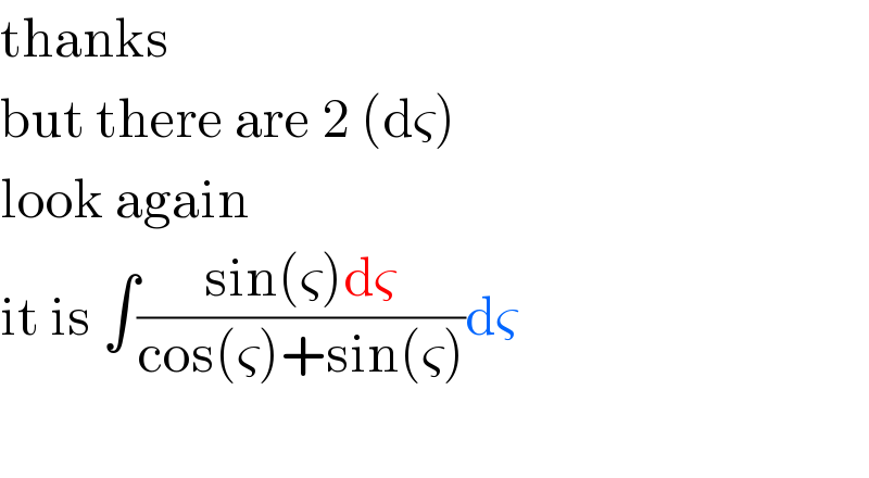 thanks  but there are 2 (dς)  look again  it is ∫((sin(ς)dς)/(cos(ς)+sin(ς)))dς    