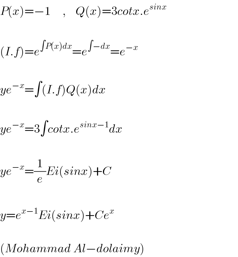 P(x)=−1     ,    Q(x)=3cotx.e^(sinx)     (I.f)=e^(∫P(x)dx) =e^(∫−dx) =e^(−x)     ye^(−x) =∫(I.f)Q(x)dx    ye^(−x) =3∫cotx.e^(sinx−1) dx    ye^(−x) =(1/e)Ei(sinx)+C    y=e^(x−1) Ei(sinx)+Ce^x     (Mohammad Al−dolaimy)  