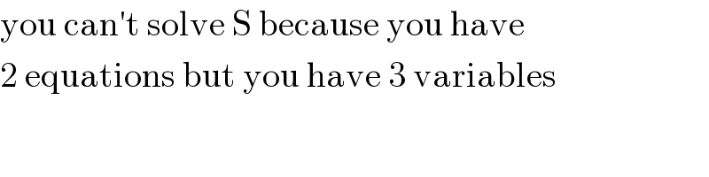 you can′t solve S because you have  2 equations but you have 3 variables  