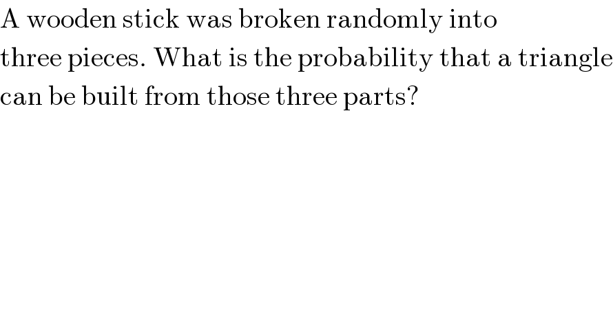 A wooden stick was broken randomly into  three pieces. What is the probability that a triangle  can be built from those three parts?  