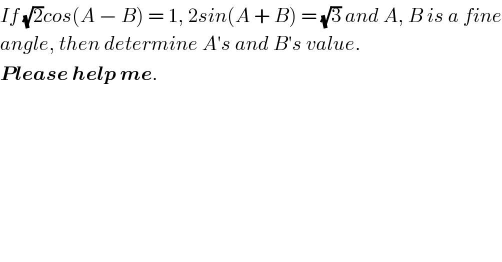 If (√2)cos(A − B) = 1, 2sin(A + B) = (√3) and A, B is a fine  angle, then determine A′s and B′s value.  Please help me.  
