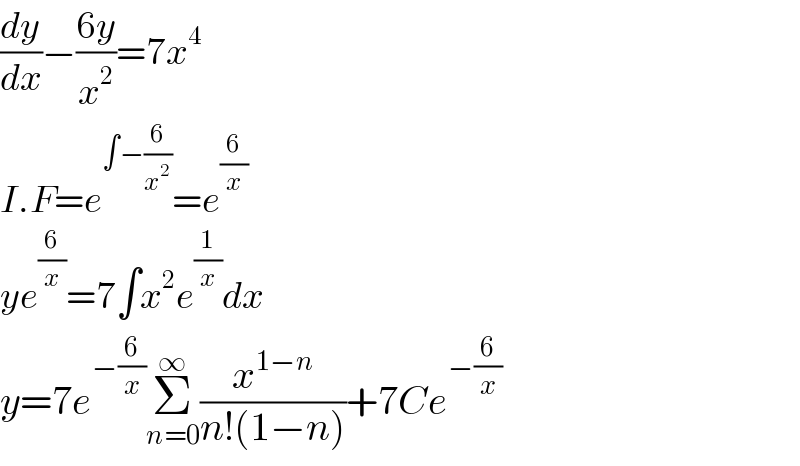 (dy/dx)−((6y)/x^2 )=7x^4   I.F=e^(∫−(6/x^2 )) =e^(6/x)           ye^(6/x) =7∫x^2 e^(1/x) dx  y=7e^(−(6/x)) Σ_(n=0) ^∞ (x^(1−n) /(n!(1−n)))+7Ce^(−(6/x))   