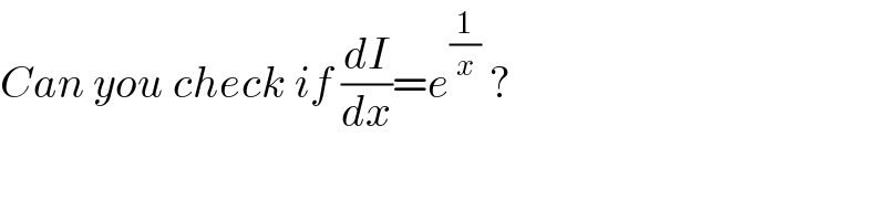 Can you check if (dI/dx)=e^(1/x)  ?  