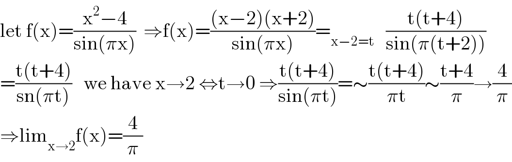 let f(x)=((x^2 −4)/(sin(πx)))  ⇒f(x)=(((x−2)(x+2))/(sin(πx)))=_(x−2=t)    ((t(t+4))/(sin(π(t+2))))  =((t(t+4))/(sn(πt)))   we have x→2 ⇔t→0 ⇒((t(t+4))/(sin(πt)))=∼((t(t+4))/(πt))∼((t+4)/π)→(4/π)  ⇒lim_(x→2) f(x)=(4/π)  