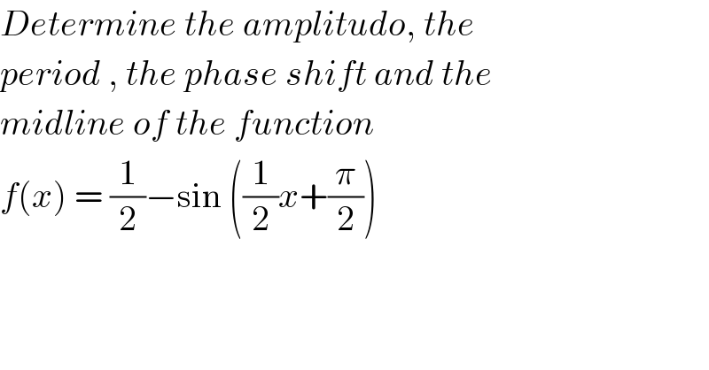 Determine the amplitudo, the  period , the phase shift and the  midline of the function   f(x) = (1/2)−sin ((1/2)x+(π/2))  