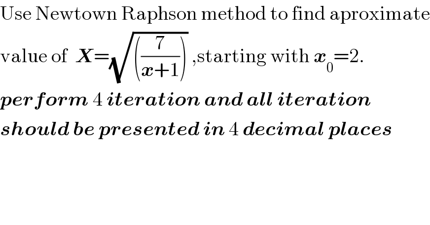 Use Newtown Raphson method to find aproximate  value of  X=(√(((7/(x+1))))) ,starting with x_0 =2.  perform 4 iteration and all iteration   should be presented in 4 decimal places  