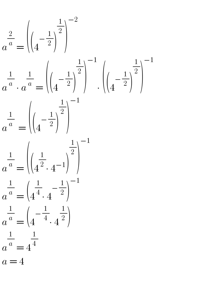     a^(2/a)  = ((4^(− (1/2)) )^(1/2) )^(−2)    a^(1/a)  ∙ a^(1/a)  = ((4^(− (1/2)) )^(1/2) )^(−1) ∙ ((4^(− (1/2)) )^(1/2) )^(−1)    a^(1/a)   = ((4^(− (1/2)) )^(1/2) )^(−1)    a^(1/a)  = ((4^(1/2) ∙ 4^(−1) )^(1/2) )^(−1)    a^(1/a)  = (4^(1/4) ∙ 4^(− (1/2)) )^(−1)    a^(1/a)  = (4^(− (1/4)) ∙ 4^( (1/2)) )   a^(1/a)  = 4^(1/4)    a = 4        