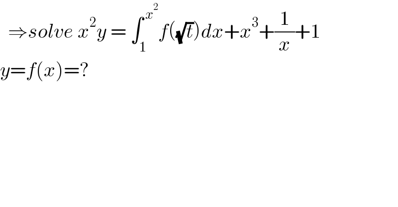   ⇒solve x^2 y = ∫_1 ^( x^2 ) f((√t))dx+x^3 +(1/x)+1  y=f(x)=?  