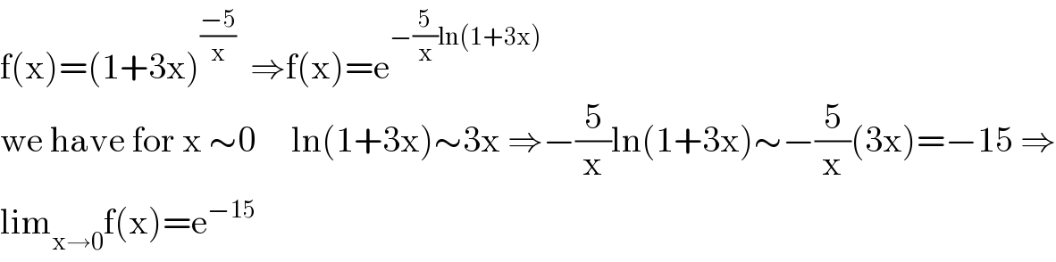 f(x)=(1+3x)^((−5)/x)   ⇒f(x)=e^(−(5/x)ln(1+3x))   we have for x ∼0     ln(1+3x)∼3x ⇒−(5/x)ln(1+3x)∼−(5/x)(3x)=−15 ⇒  lim_(x→0) f(x)=e^(−15)   