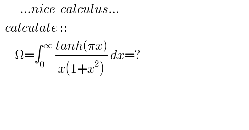         ...nice  calculus...    calculate ::        Ω=∫_0 ^( ∞)  ((tanh(πx))/(x(1+x^2 ))) dx=?  