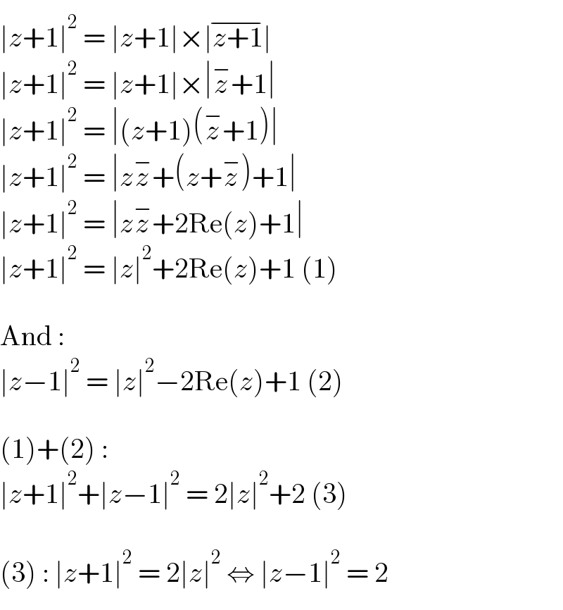 ∣z+1∣^2  = ∣z+1∣×∣z+1∣^(−)   ∣z+1∣^2  = ∣z+1∣×∣z^− +1∣  ∣z+1∣^2  = ∣(z+1)(z^− +1)∣  ∣z+1∣^2  = ∣zz^− +(z+z^− )+1∣  ∣z+1∣^2  = ∣zz^− +2Re(z)+1∣  ∣z+1∣^2  = ∣z∣^2 +2Re(z)+1 (1)    And :  ∣z−1∣^2  = ∣z∣^2 −2Re(z)+1 (2)    (1)+(2) :  ∣z+1∣^2 +∣z−1∣^2  = 2∣z∣^2 +2 (3)    (3) : ∣z+1∣^2  = 2∣z∣^2  ⇔ ∣z−1∣^2  = 2  